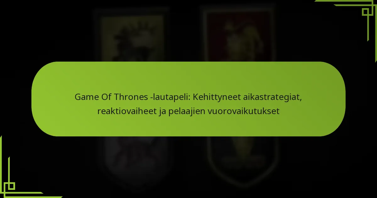 Game Of Thrones -lautapeli: Kehittyneet aikastrategiat, reaktiovaiheet ja pelaajien vuorovaikutukset